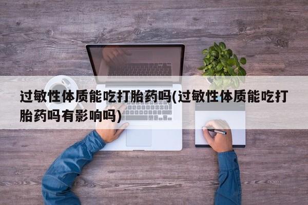 米非米索联系微信过敏性体质能吃打胎药吗(过敏性体质能吃打胎药吗有影响吗)