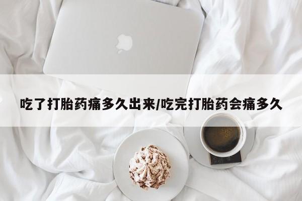 米非米索联系微信吃了打胎药痛多久出来/吃完打胎药会痛多久