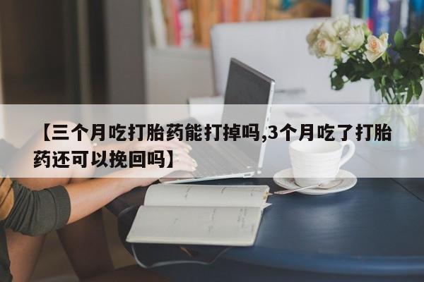 米非米索联系微信【三个月吃打胎药能打掉吗,3个月吃了打胎药还可以挽回吗】