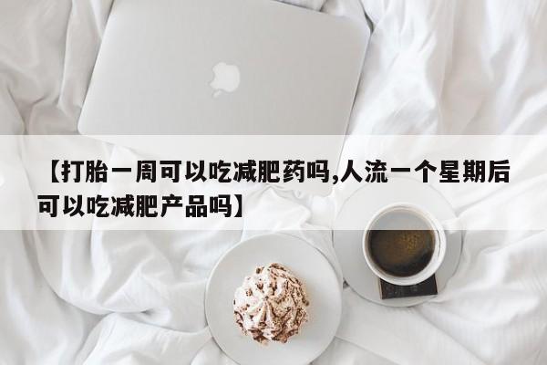 米非米索联系微信【打胎一周可以吃减肥药吗,人流一个星期后可以吃减肥产品吗】