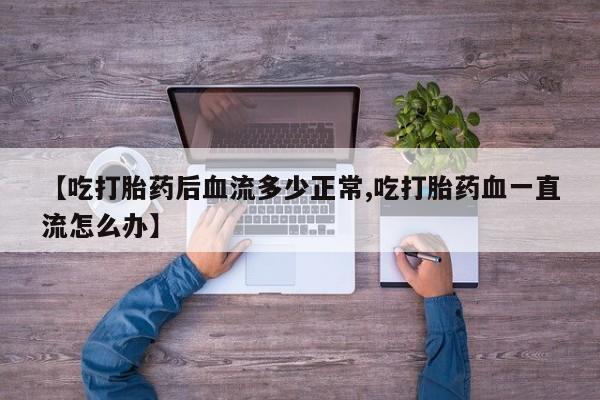 米非米索联系微信【吃打胎药后血流多少正常,吃打胎药血一直流怎么办】