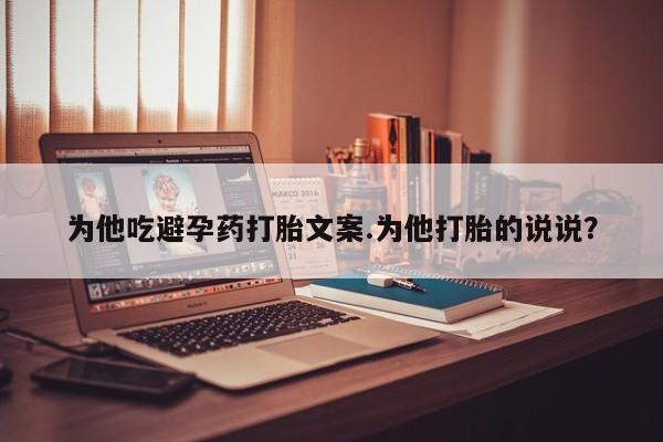 米非米索联系微信为他吃避孕药打胎文案.为他打胎的说说？