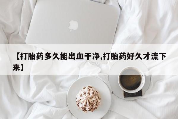米非米索联系微信【打胎药多久能出血干净,打胎药好久才流下来】