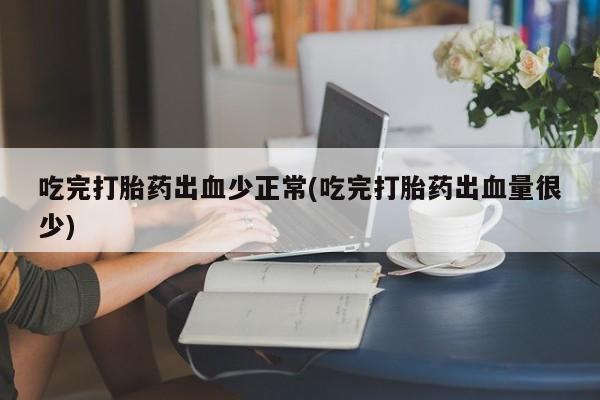 米非米索联系微信吃完打胎药出血少正常(吃完打胎药出血量很少)
