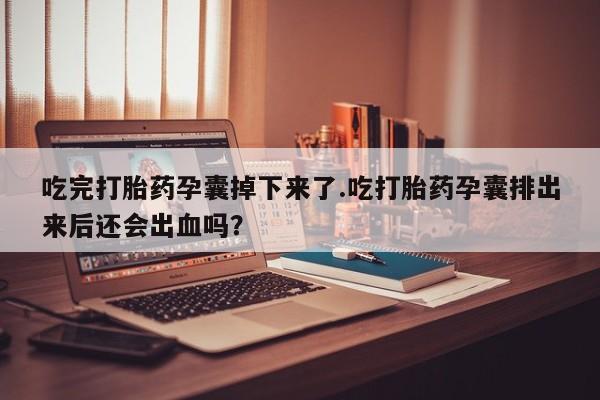 米非米索联系微信吃完打胎药孕囊掉下来了.吃打胎药孕囊排出来后还会出血吗？