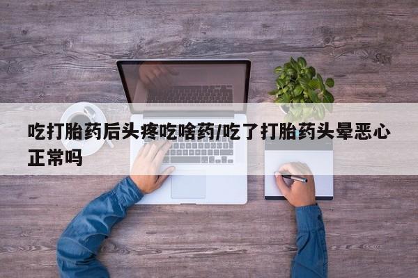 米非米索联系微信吃打胎药后头疼吃啥药/吃了打胎药头晕恶心正常吗