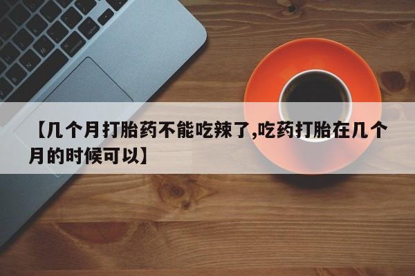 米非米索联系微信【几个月打胎药不能吃辣了,吃药打胎在几个月的时候可以】