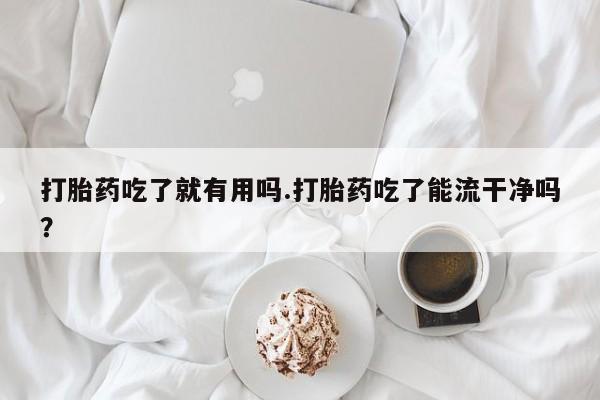 米非米索联系微信打胎药吃了就有用吗.打胎药吃了能流干净吗？