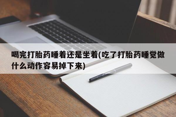 米非米索联系微信喝完打胎药睡着还是坐着(吃了打胎药睡觉做什么动作容易掉下来)