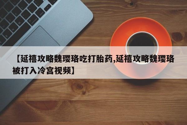 米非米索联系微信【延禧攻略魏璎珞吃打胎药,延禧攻略魏璎珞被打入冷宫视频】