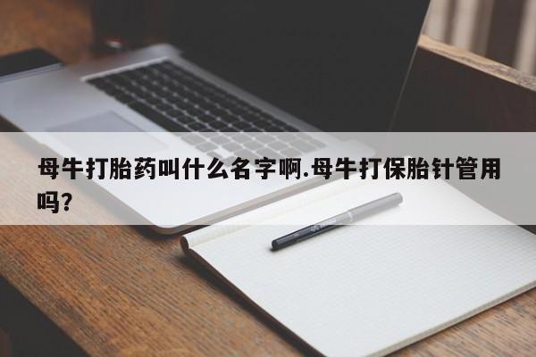 米非米索联系微信母牛打胎药叫什么名字啊.母牛打保胎针管用吗?