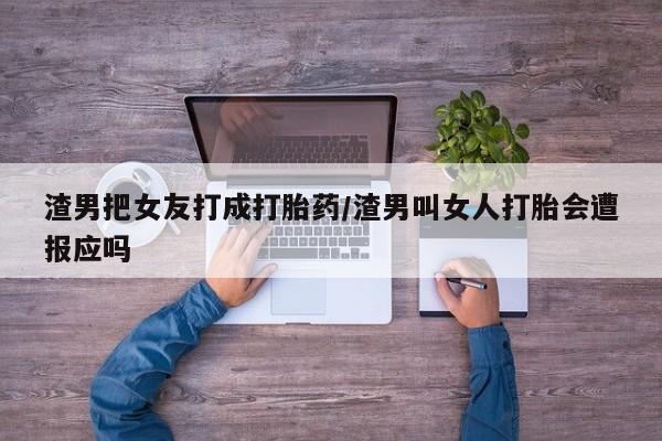 米非米索联系微信渣男把女友打成打胎药/渣男叫女人打胎会遭报应吗