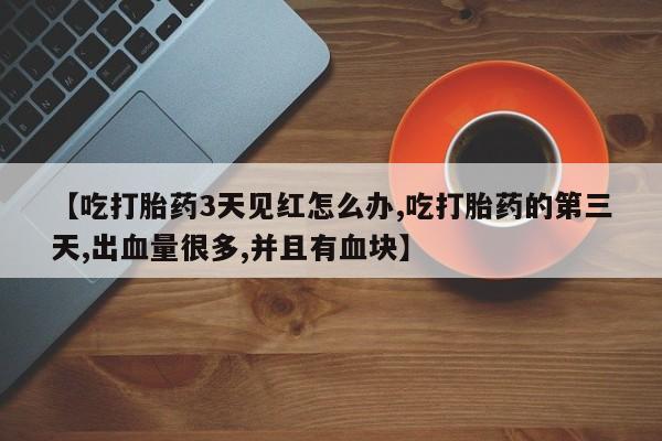 米非米索联系微信【吃打胎药3天见红怎么办,吃打胎药的第三天,出血量很多,并且有血块】