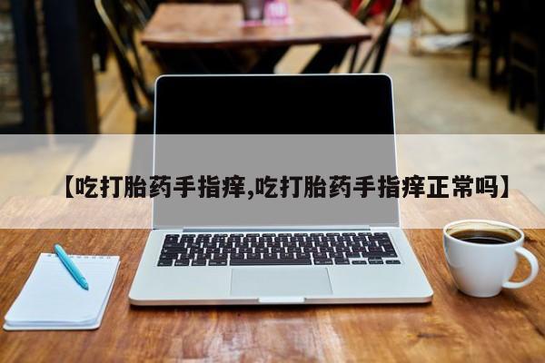 米非米索联系微信【吃打胎药手指痒,吃打胎药手指痒正常吗】
