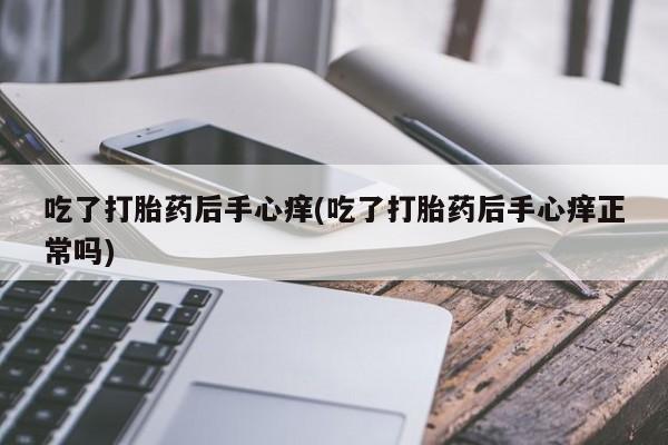 米非米索联系微信吃了打胎药后手心痒(吃了打胎药后手心痒正常吗)