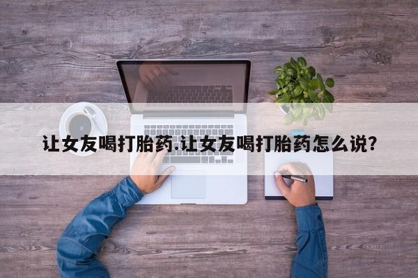 米非米索联系微信让女友喝打胎药.让女友喝打胎药怎么说?