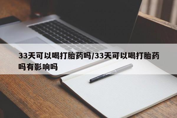 米非米索联系微信33天可以喝打胎药吗/33天可以喝打胎药吗有影响吗
