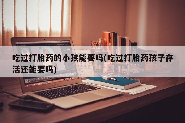 米非米索联系微信吃过打胎药的小孩能要吗(吃过打胎药孩子存活还能要吗)