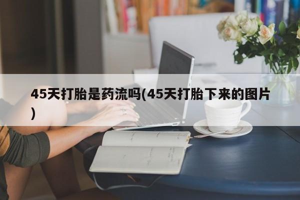 米非米索联系微信45天打胎是药流吗(45天打胎下来的图片)