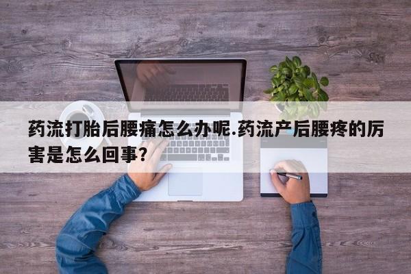 米非米索联系微信药流打胎后腰痛怎么办呢.药流产后腰疼的厉害是怎么回事？