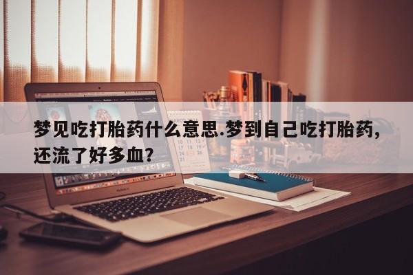 米非米索联系微信梦见吃打胎药什么意思.梦到自己吃打胎药,还流了好多血？