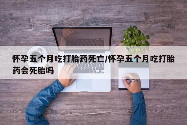 米非米索联系微信怀孕五个月吃打胎药死亡/怀孕五个月吃打胎药会死胎吗