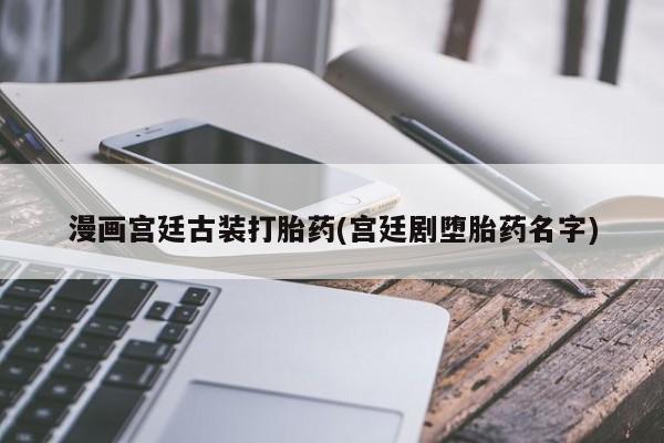 米非米索联系微信漫画宫廷古装打胎药(宫廷剧堕胎药名字)