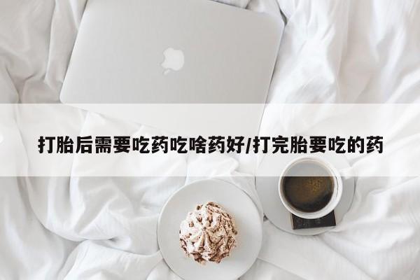 米非米索联系微信打胎后需要吃药吃啥药好/打完胎要吃的药