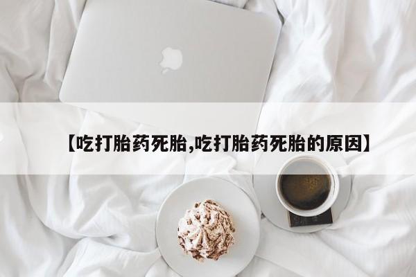 米非米索联系微信【吃打胎药死胎,吃打胎药死胎的原因】