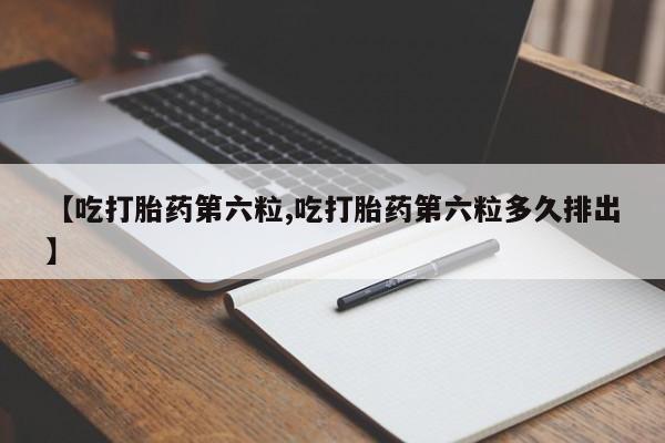 米非米索联系微信【吃打胎药第六粒,吃打胎药第六粒多久排出】