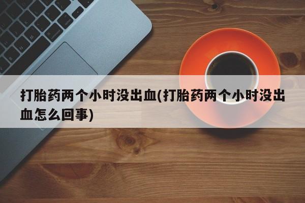 米非米索联系微信打胎药两个小时没出血(打胎药两个小时没出血怎么回事)