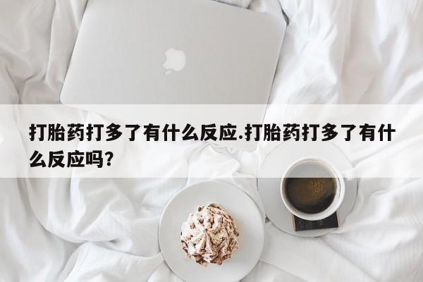 米非米索联系微信打胎药打多了有什么反应.打胎药打多了有什么反应吗？