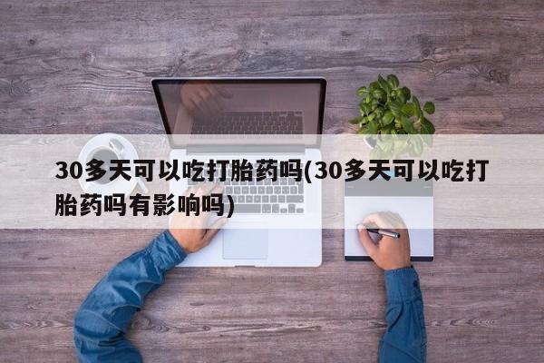 米非米索联系微信30多天可以吃打胎药吗(30多天可以吃打胎药吗有影响吗)