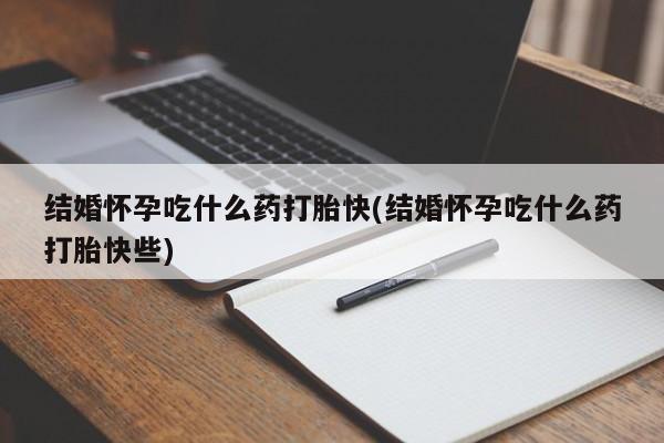 米非米索联系微信结婚怀孕吃什么药打胎快(结婚怀孕吃什么药打胎快些)