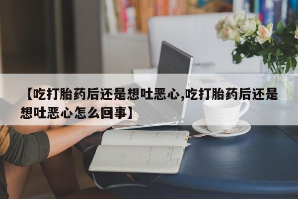 米非米索联系微信【吃打胎药后还是想吐恶心,吃打胎药后还是想吐恶心怎么回事】