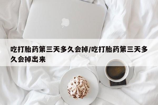 米非米索联系微信吃打胎药第三天多久会掉/吃打胎药第三天多久会掉出来