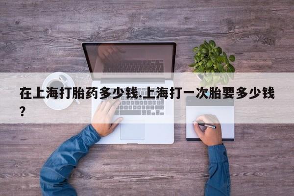 米非米索联系微信在上海打胎药多少钱.上海打一次胎要多少钱?