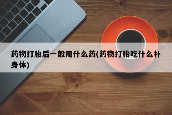 米非米索联系微信药物打胎后一般用什么药(药物打胎吃什么补身体)