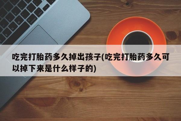 米非米索联系微信吃完打胎药多久掉出孩子(吃完打胎药多久可以掉下来是什么样子的)