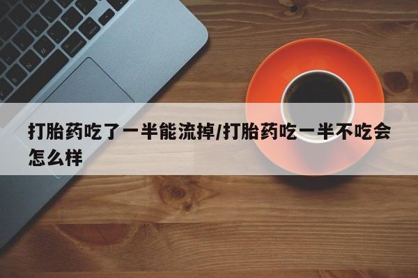 米非米索联系微信打胎药吃了一半能流掉/打胎药吃一半不吃会怎么样