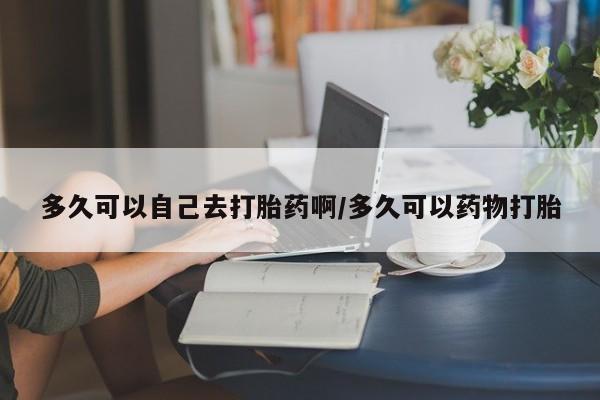 米非米索联系微信多久可以自己去打胎药啊/多久可以药物打胎