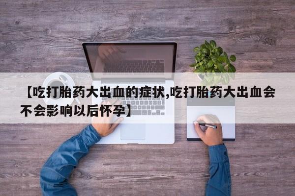 米非米索联系微信【吃打胎药大出血的症状,吃打胎药大出血会不会影响以后怀孕】