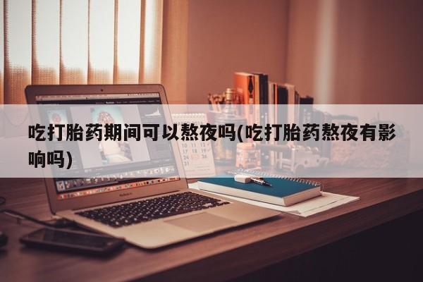 米非米索联系微信吃打胎药期间可以熬夜吗(吃打胎药熬夜有影响吗)