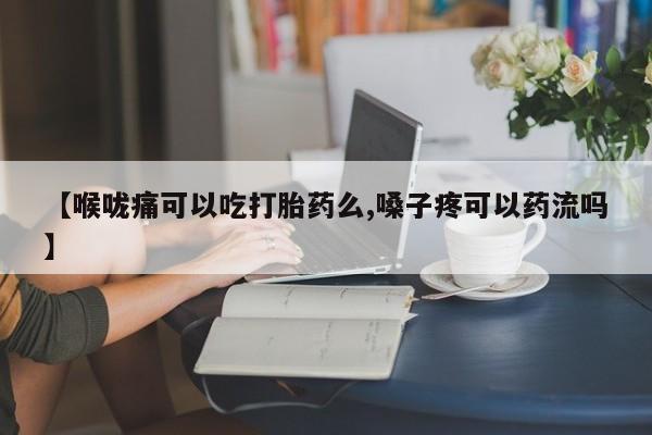 米非米索联系微信【喉咙痛可以吃打胎药么,嗓子疼可以药流吗】