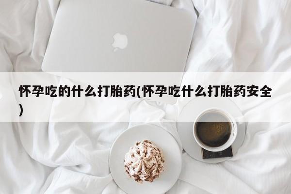 米非米索联系微信怀孕吃的什么打胎药(怀孕吃什么打胎药安全)