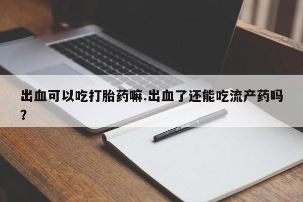 米非米索联系微信出血可以吃打胎药嘛.出血了还能吃流产药吗?