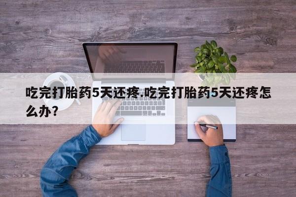 米非米索联系微信吃完打胎药5天还疼.吃完打胎药5天还疼怎么办？