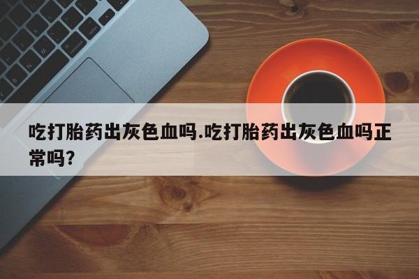 米非米索联系微信吃打胎药出灰色血吗.吃打胎药出灰色血吗正常吗？
