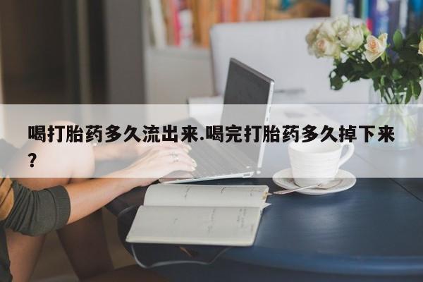 米非米索联系微信喝打胎药多久流出来.喝完打胎药多久掉下来？
