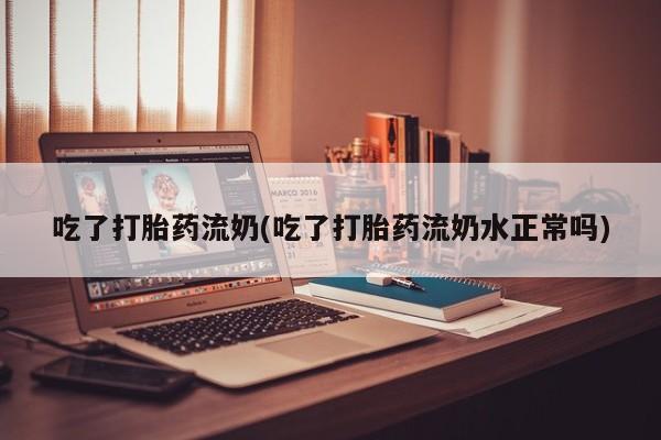 米非米索联系微信吃了打胎药流奶(吃了打胎药流奶水正常吗)